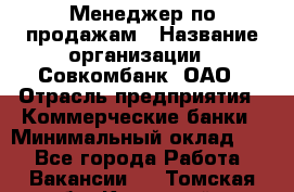 Менеджер по продажам › Название организации ­ Совкомбанк, ОАО › Отрасль предприятия ­ Коммерческие банки › Минимальный оклад ­ 1 - Все города Работа » Вакансии   . Томская обл.,Кедровый г.